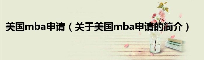 美國mba申請（關于美國mba申請的簡介）