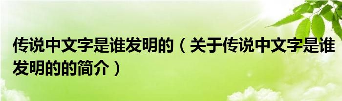 傳說中文字是誰發(fā)明的（關于傳說中文字是誰發(fā)明的的簡介）