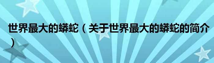 世界最大的蟒蛇（關(guān)于世界最大的蟒蛇的簡(jiǎn)介）