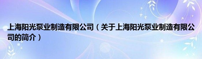 上海陽光泵業(yè)制造有限公司（關(guān)于上海陽光泵業(yè)制造有限公司的簡介）