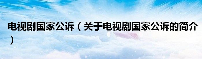 電視劇國(guó)家公訴（關(guān)于電視劇國(guó)家公訴的簡(jiǎn)介）