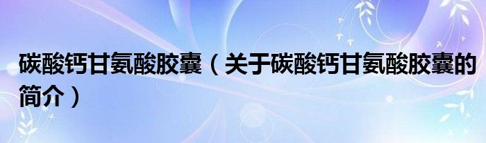 碳酸鈣甘氨酸膠囊（關(guān)于碳酸鈣甘氨酸膠囊的簡(jiǎn)介）