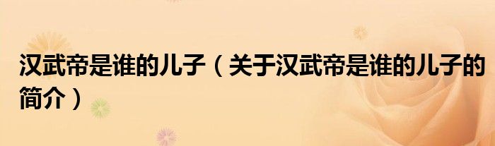 漢武帝是誰(shuí)的兒子（關(guān)于漢武帝是誰(shuí)的兒子的簡(jiǎn)介）