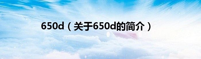 650d（關(guān)于650d的簡(jiǎn)介）