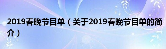 2019春晚節(jié)目單（關(guān)于2019春晚節(jié)目單的簡介）