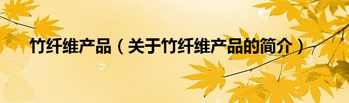 竹纖維產(chǎn)品（關(guān)于竹纖維產(chǎn)品的簡介）