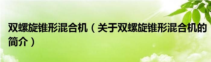 雙螺旋錐形混合機（關于雙螺旋錐形混合機的簡介）