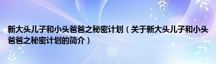 新大頭兒子和小頭爸爸之秘密計劃（關(guān)于新大頭兒子和小頭爸爸之秘密計劃的簡介）