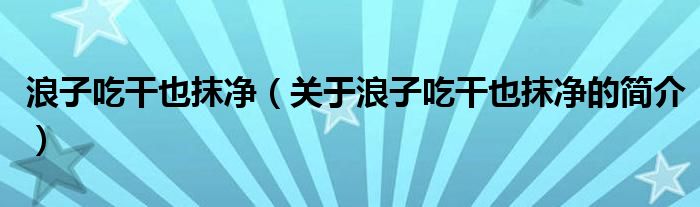 浪子吃干也抹凈（關于浪子吃干也抹凈的簡介）