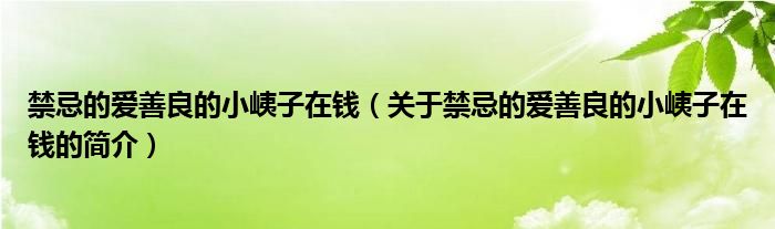 禁忌的愛善良的小峓子在錢（關(guān)于禁忌的愛善良的小峓子在錢的簡介）