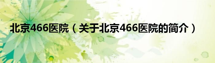 北京466醫(yī)院（關(guān)于北京466醫(yī)院的簡介）