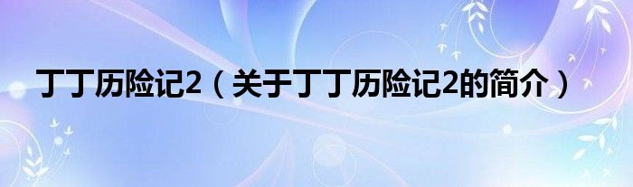 丁丁歷險記2（關(guān)于丁丁歷險記2的簡介）