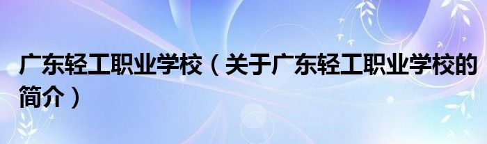 廣東輕工職業(yè)學(xué)校（關(guān)于廣東輕工職業(yè)學(xué)校的簡介）