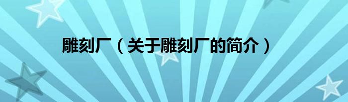 雕刻廠（關(guān)于雕刻廠的簡(jiǎn)介）