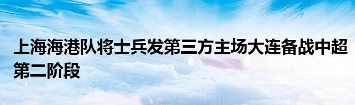 上海海港隊(duì)將士兵發(fā)第三方主場大連備戰(zhàn)中超第二階段