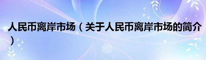 人民幣離岸市場(chǎng)（關(guān)于人民幣離岸市場(chǎng)的簡(jiǎn)介）