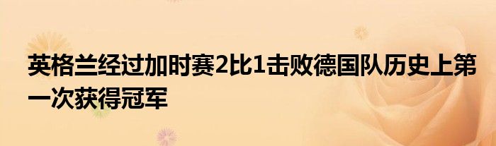 英格蘭經(jīng)過(guò)加時(shí)賽2比1擊敗德國(guó)隊(duì)歷史上第一次獲得冠軍