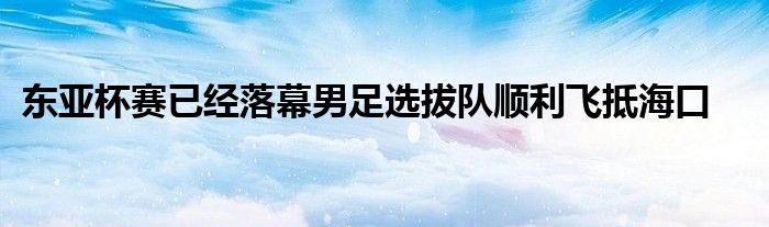 東亞杯賽已經(jīng)落幕男足選拔隊順利飛抵?？?></a>
			<div   id=