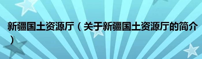 新疆國(guó)土資源廳（關(guān)于新疆國(guó)土資源廳的簡(jiǎn)介）