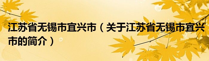 江蘇省無錫市宜興市（關于江蘇省無錫市宜興市的簡介）