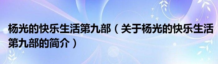 楊光的快樂生活第九部（關(guān)于楊光的快樂生活第九部的簡介）