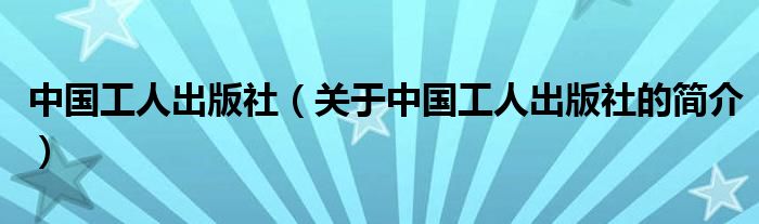 中國工人出版社（關(guān)于中國工人出版社的簡介）