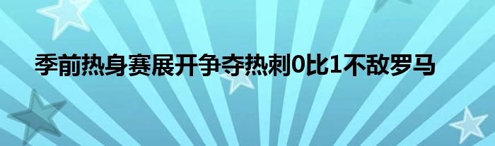 季前熱身賽展開(kāi)爭(zhēng)奪熱刺0比1不敵羅馬