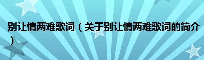 別讓情兩難歌詞（關(guān)于別讓情兩難歌詞的簡(jiǎn)介）