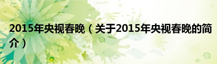 2015年央視春晚（關(guān)于2015年央視春晚的簡(jiǎn)介）