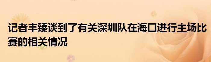 記者豐臻談到了有關(guān)深圳隊(duì)在?？谶M(jìn)行主場(chǎng)比賽的相關(guān)情況