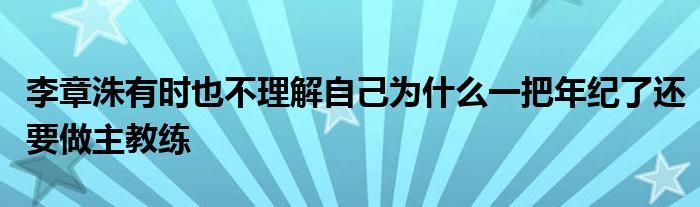 李章洙有時(shí)也不理解自己為什么一把年紀(jì)了還要做主教練