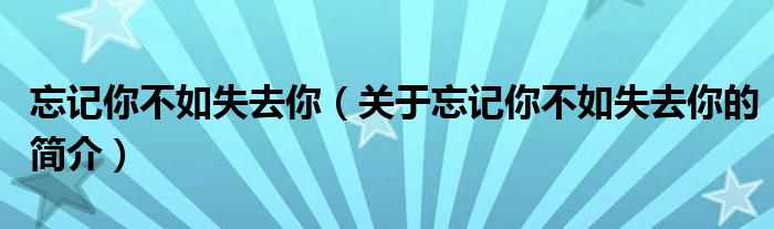 忘記你不如失去你（關于忘記你不如失去你的簡介）