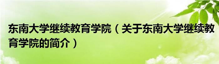 東南大學繼續(xù)教育學院（關于東南大學繼續(xù)教育學院的簡介）