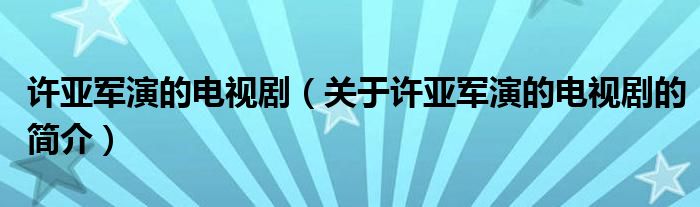 許亞軍演的電視劇（關(guān)于許亞軍演的電視劇的簡介）