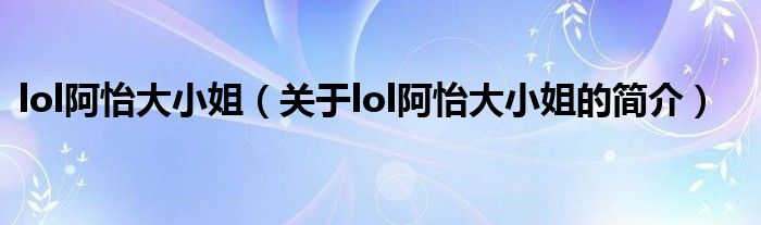 lol阿怡大小姐（關(guān)于lol阿怡大小姐的簡(jiǎn)介）