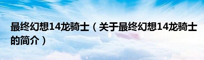 最終幻想14龍騎士（關(guān)于最終幻想14龍騎士的簡介）