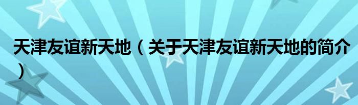 天津友誼新天地（關(guān)于天津友誼新天地的簡(jiǎn)介）