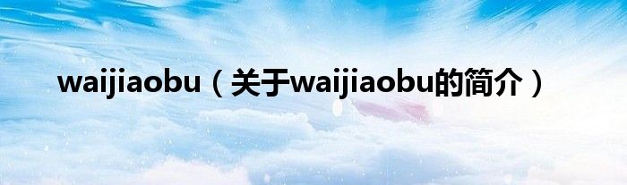 waijiaobu（關(guān)于waijiaobu的簡(jiǎn)介）