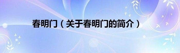 春明門（關(guān)于春明門的簡(jiǎn)介）