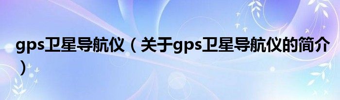 gps衛(wèi)星導(dǎo)航儀（關(guān)于gps衛(wèi)星導(dǎo)航儀的簡(jiǎn)介）