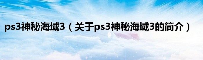 ps3神秘海域3（關(guān)于ps3神秘海域3的簡(jiǎn)介）