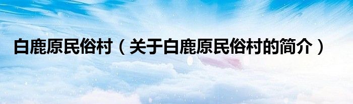 白鹿原民俗村（關于白鹿原民俗村的簡介）