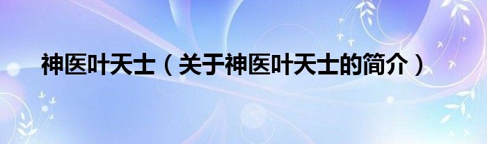 神醫(yī)葉天士（關(guān)于神醫(yī)葉天士的簡介）