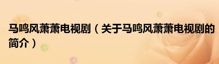 馬鳴風(fēng)蕭蕭電視?。P(guān)于馬鳴風(fēng)蕭蕭電視劇的簡(jiǎn)介）