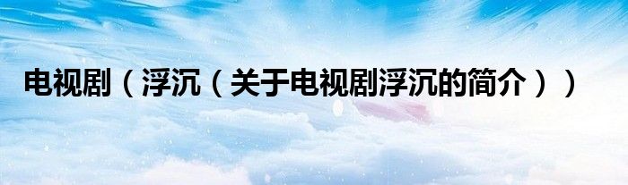 電視?。ǜ〕粒P(guān)于電視劇浮沉的簡(jiǎn)介））