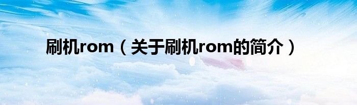 刷機(jī)rom（關(guān)于刷機(jī)rom的簡(jiǎn)介）