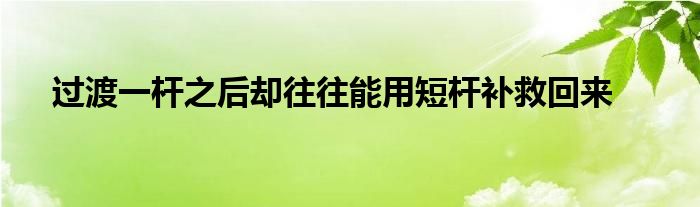 過渡一桿之后卻往往能用短桿補(bǔ)救回來