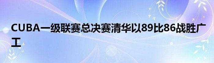 CUBA一級聯(lián)賽總決賽清華以89比86戰(zhàn)勝廣工