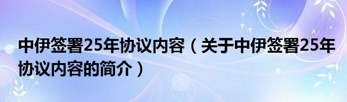 中伊簽署25年協(xié)議內(nèi)容（關(guān)于中伊簽署25年協(xié)議內(nèi)容的簡(jiǎn)介）