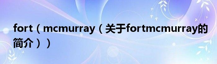 fort（mcmurray（關(guān)于fortmcmurray的簡(jiǎn)介））